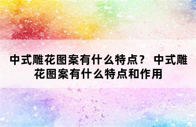 中式雕花图案有什么特点？ 中式雕花图案有什么特点和作用